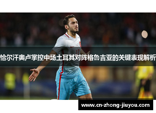 恰尔汗奥卢掌控中场土耳其对阵格鲁吉亚的关键表现解析 恰尔汗奥卢掌控中场土耳其对阵格鲁吉亚的关键表现解析
