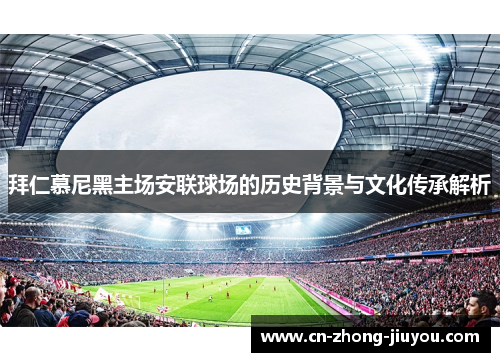 拜仁慕尼黑主场安联球场的历史背景与文化传承解析