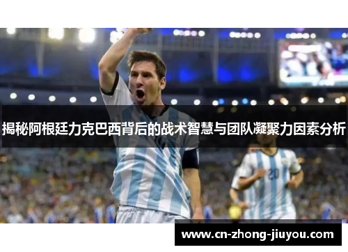 揭秘阿根廷力克巴西背后的战术智慧与团队凝聚力因素分析 揭秘阿根廷力克巴西背后的战术智慧与团队凝聚力因素分析