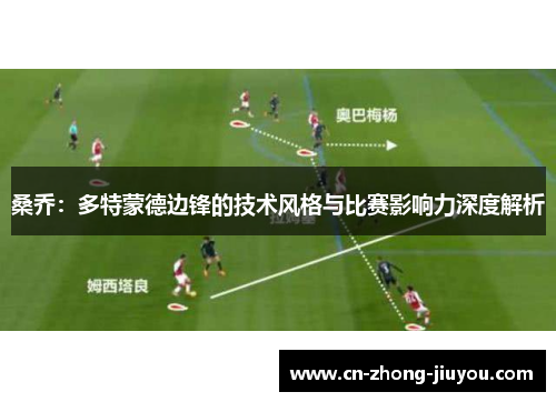 桑乔:多特蒙德边锋的技术风格与比赛影响力深度解析 桑乔:多特蒙德边锋的技术风格与比赛影响力深度解析