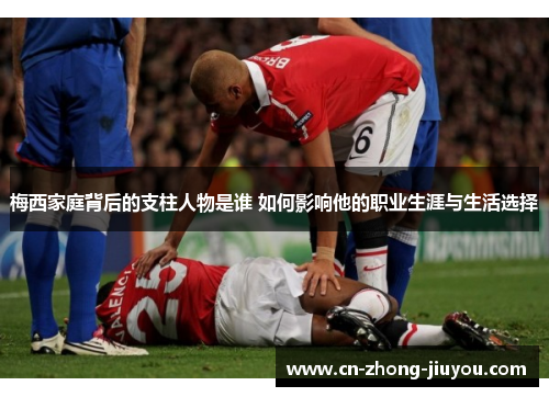 梅西家庭背后的支柱人物是谁 如何影响他的职业生涯与生活选择 梅西家庭背后的支柱人物是谁 如何影响他的职业生涯与生活选择