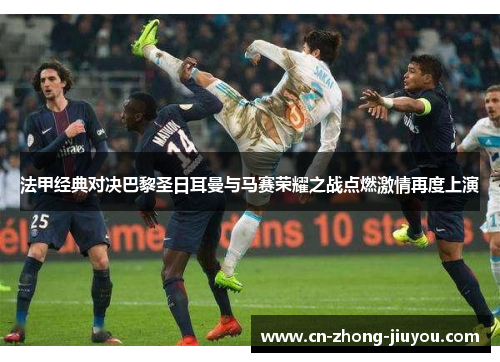 法甲经典对决巴黎圣日耳曼与马赛荣耀之战点燃激情再度上演 法甲经典对决巴黎圣日耳曼与马赛荣耀之战点燃激情再度上演