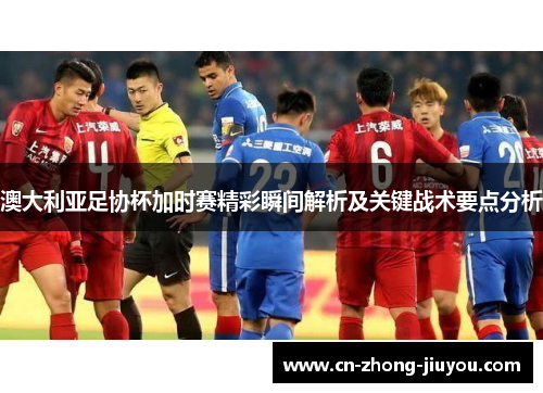 澳大利亚足协杯加时赛精彩瞬间解析及关键战术要点分析