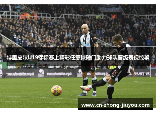 特里皮尔U19锦标赛上精彩任意球破门助力球队晋级表现惊艳 特里皮尔U19锦标赛上精彩任意球破门助力球队晋级表现惊艳