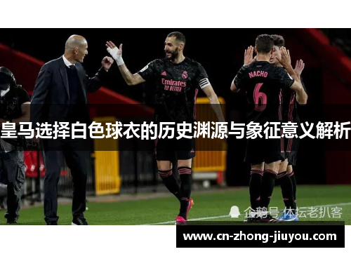 皇马选择白色球衣的历史渊源与象征意义解析