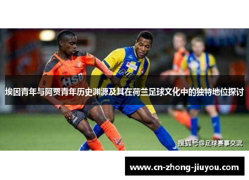 埃因青年与阿贾青年历史渊源及其在荷兰足球文化中的独特地位探讨 埃因青年与阿贾青年历史渊源及其在荷兰足球文化中的独特地位探讨
