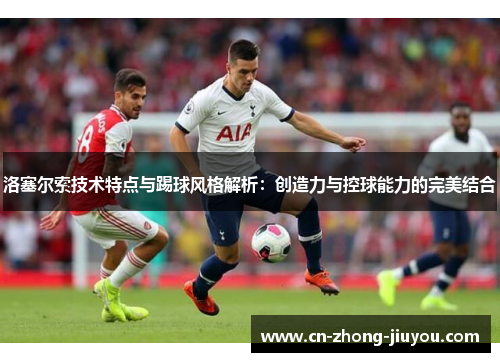 洛塞尔索技术特点与踢球风格解析:创造力与控球能力的完美结合 洛塞尔索技术特点与踢球风格解析:创造力与控球能力的完美结合