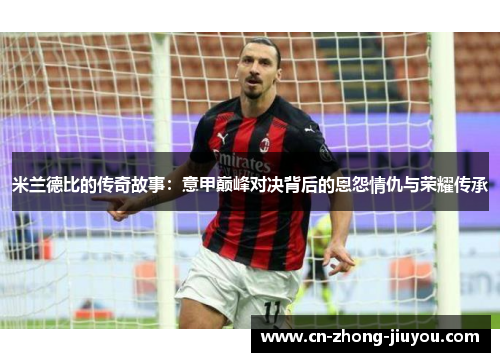 米兰德比的传奇故事:意甲巅峰对决背后的恩怨情仇与荣耀传承 米兰德比的传奇故事:意甲巅峰对决背后的恩怨情仇与荣耀传承