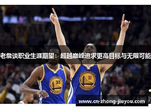 老詹谈职业生涯期望:超越巅峰追求更高目标与无限可能 老詹谈职业生涯期望:超越巅峰追求更高目标与无限可能