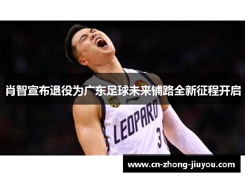 肖智宣布退役为广东足球未来铺路全新征程开启 肖智宣布退役为广东足球未来铺路全新征程开启