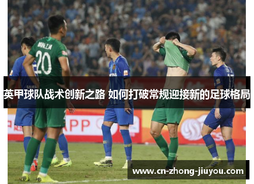 英甲球队战术创新之路 如何打破常规迎接新的足球格局