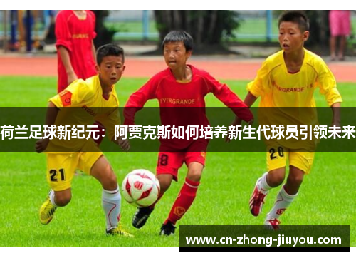 荷兰足球新纪元:阿贾克斯如何培养新生代球员引领未来 荷兰足球新纪元:阿贾克斯如何培养新生代球员引领未来