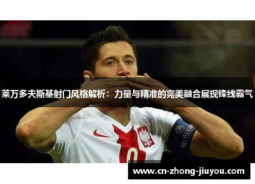 莱万多夫斯基射门风格解析:力量与精准的完美融合展现锋线霸气 莱万多夫斯基射门风格解析:力量与精准的完美融合展现锋线霸气