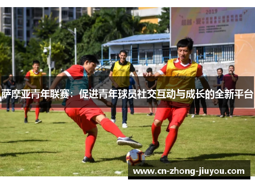 萨摩亚青年联赛:促进青年球员社交互动与成长的全新平台 萨摩亚青年联赛:促进青年球员社交互动与成长的全新平台