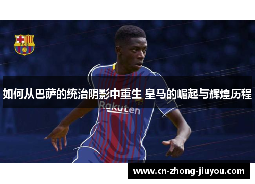 如何从巴萨的统治阴影中重生 皇马的崛起与辉煌历程 如何从巴萨的统治阴影中重生 皇马的崛起与辉煌历程