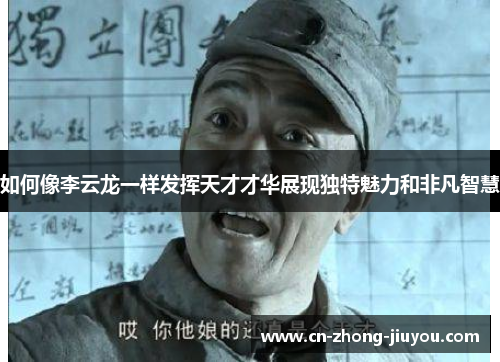 如何像李云龙一样发挥天才才华展现独特魅力和非凡智慧