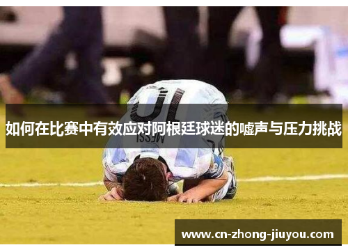 如何在比赛中有效应对阿根廷球迷的嘘声与压力挑战