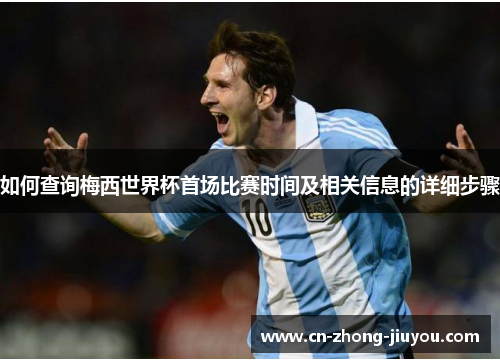 如何查询梅西世界杯首场比赛时间及相关信息的详细步骤 如何查询梅西世界杯首场比赛时间及相关信息的详细步骤