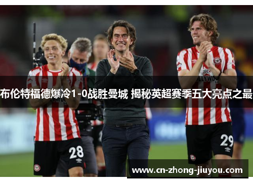 布伦特福德爆冷1-0战胜曼城 揭秘英超赛季五大亮点之最