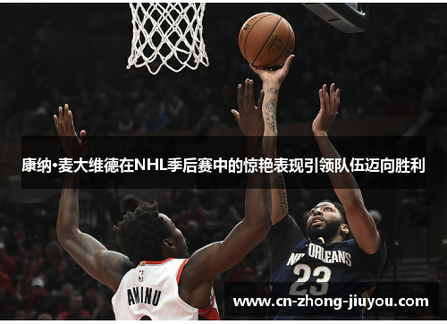 康纳·麦大维德在NHL季后赛中的惊艳表现引领队伍迈向胜利 康纳·麦大维德在NHL季后赛中的惊艳表现引领队伍迈向胜利