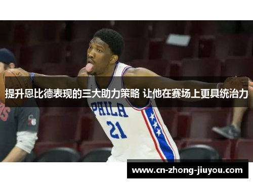 提升恩比德表现的三大助力策略 让他在赛场上更具统治力