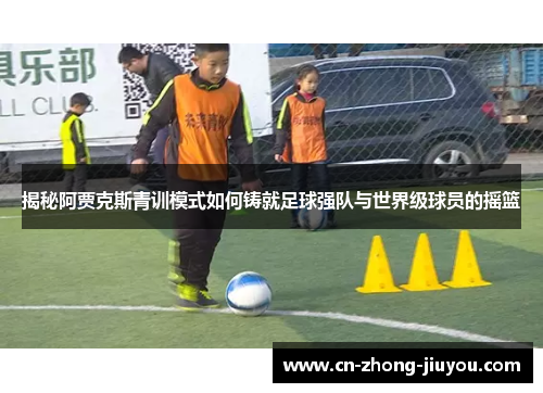 揭秘阿贾克斯青训模式如何铸就足球强队与世界级球员的摇篮