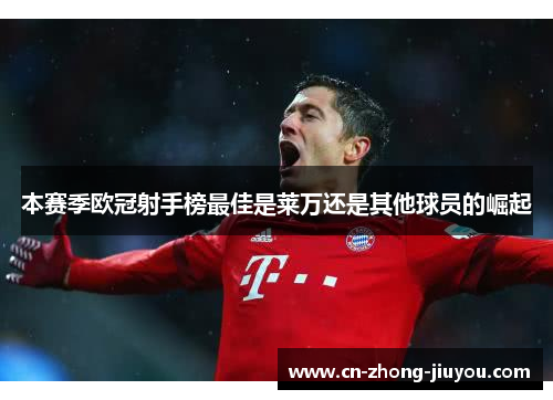 本赛季欧冠射手榜最佳是莱万还是其他球员的崛起