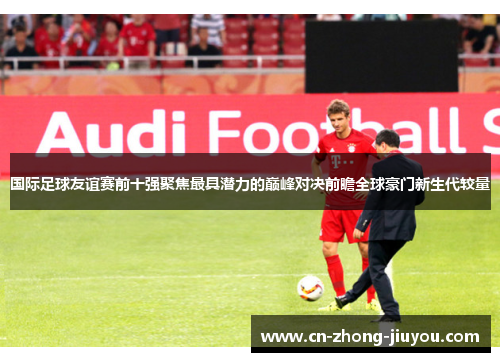 国际足球友谊赛前十强聚焦最具潜力的巅峰对决前瞻全球豪门新生代较量
