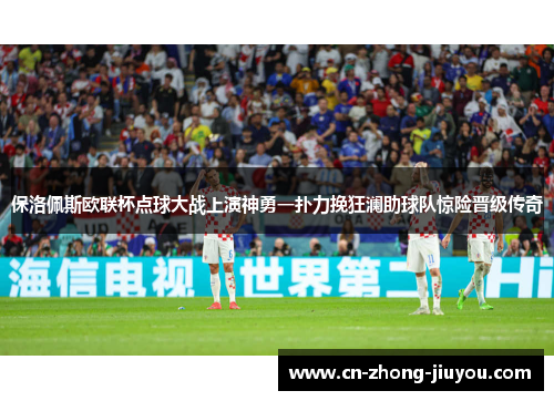 保洛佩斯欧联杯点球大战上演神勇一扑力挽狂澜助球队惊险晋级传奇