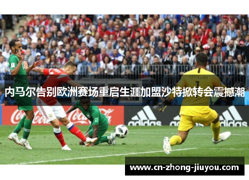 内马尔告别欧洲赛场重启生涯加盟沙特掀转会震撼潮