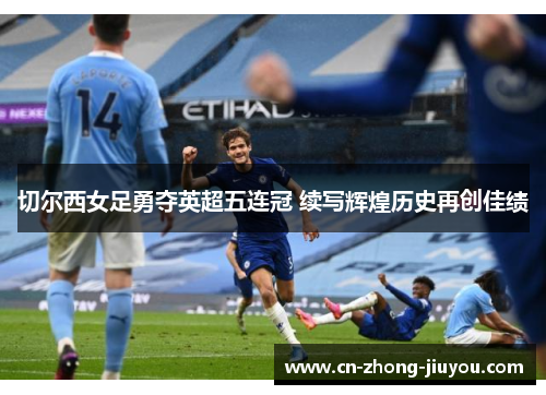 切尔西女足勇夺英超五连冠 续写辉煌历史再创佳绩