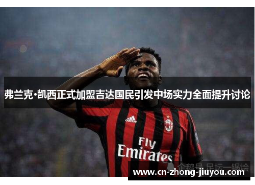 弗兰克·凯西正式加盟吉达国民引发中场实力全面提升讨论 弗兰克·凯西正式加盟吉达国民引发中场实力全面提升讨论