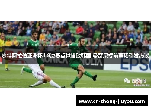 沙特阿拉伯亚洲杯1 8决赛点球惜败韩国 曼奇尼提前离场引发热议