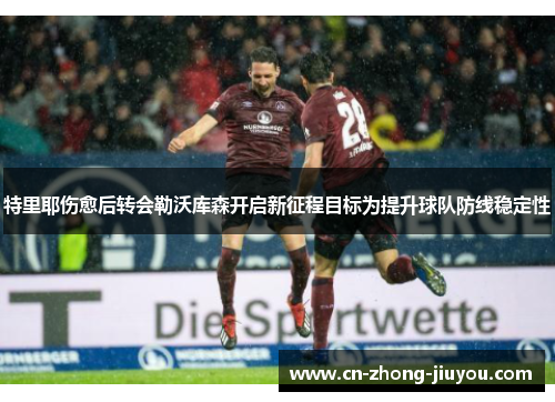 特里耶伤愈后转会勒沃库森开启新征程目标为提升球队防线稳定性