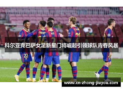科尔亚克巴萨女足新星门将崛起引领球队青春风暴 科尔亚克巴萨女足新星门将崛起引领球队青春风暴