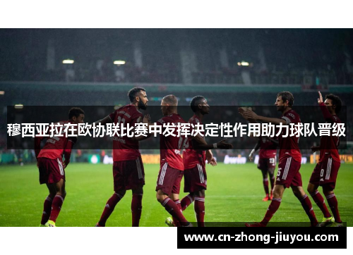 穆西亚拉在欧协联比赛中发挥决定性作用助力球队晋级 穆西亚拉在欧协联比赛中发挥决定性作用助力球队晋级