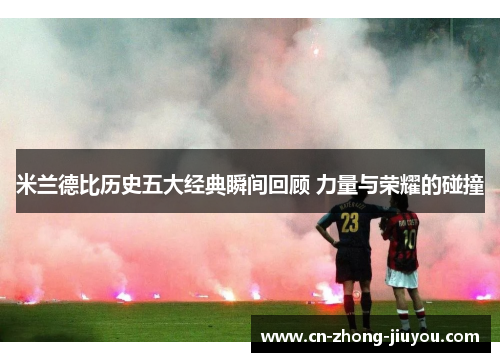 米兰德比历史五大经典瞬间回顾 力量与荣耀的碰撞 米兰德比历史五大经典瞬间回顾 力量与荣耀的碰撞