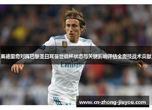 莫德里奇对阵巴黎圣日耳曼世俱杯状态与关键影响评估全面技战术贡献 莫德里奇对阵巴黎圣日耳曼世俱杯状态与关键影响评估全面技战术贡献