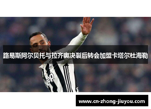 路易斯阿尔贝托与拉齐奥决裂后转会加盟卡塔尔杜海勒 路易斯阿尔贝托与拉齐奥决裂后转会加盟卡塔尔杜海勒